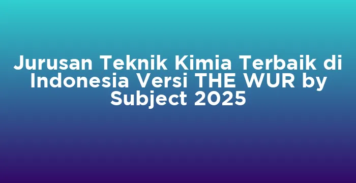 Featured image for Jurusan Teknik Kimia Terbaik di Indonesia Versi THE WUR by Subject 2025