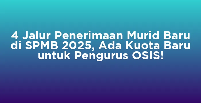 Featured image for 4 Jalur Penerimaan Murid Baru di SPMB 2025, Ada Kuota Baru untuk Pengurus OSIS!