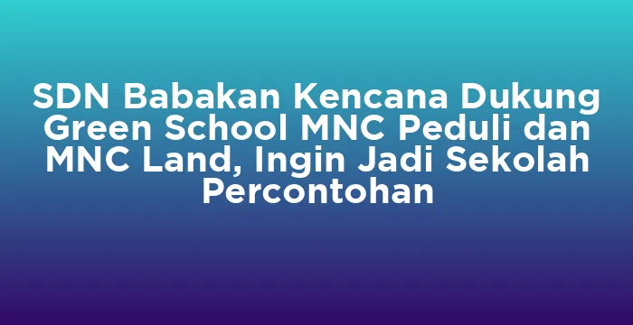 Featured image for SDN Babakan Kencana Dukung Green School MNC Peduli dan MNC Land, Ingin Jadi Sekolah Percontohan