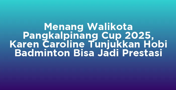 Featured image for Menang Walikota Pangkalpinang Cup 2025, Karen Caroline Tunjukkan Hobi Badminton Bisa Jadi Prestasi