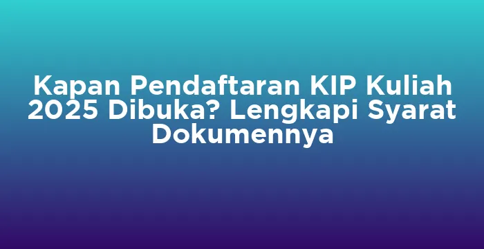 Featured image for Kapan Pendaftaran KIP Kuliah 2025 Dibuka? Lengkapi Syarat Dokumennya