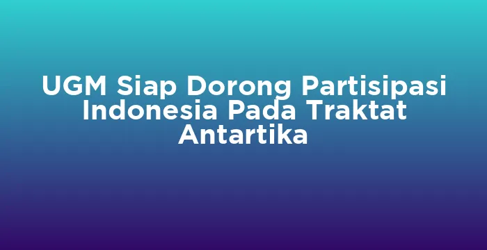 Featured image for UGM Siap Dorong Partisipasi Indonesia Pada Traktat Antartika