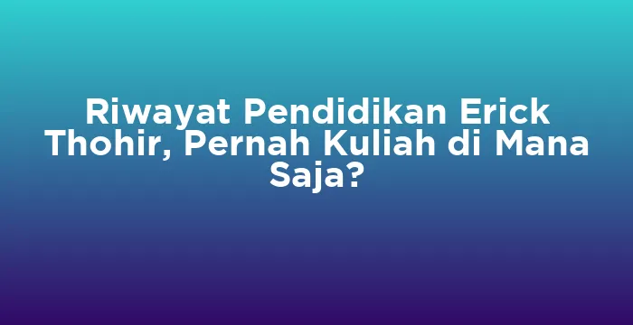 Featured image for Riwayat Pendidikan Erick Thohir, Pernah Kuliah di Mana Saja?