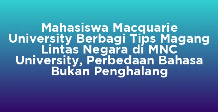 Featured image for Mahasiswa Macquarie University Berbagi Tips Magang Lintas Negara di MNC University, Perbedaan Bahasa Bukan Penghalang