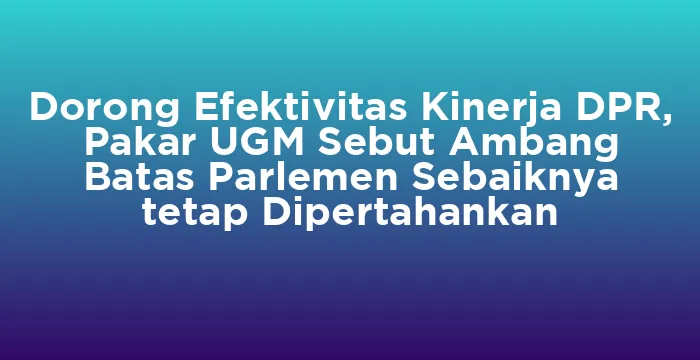 Featured image for Dorong Efektivitas Kinerja DPR, Pakar UGM Sebut Ambang Batas Parlemen Sebaiknya tetap Dipertahankan