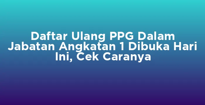 Featured image for Daftar Ulang PPG Dalam Jabatan Angkatan 1 Dibuka Hari Ini, Cek Caranya