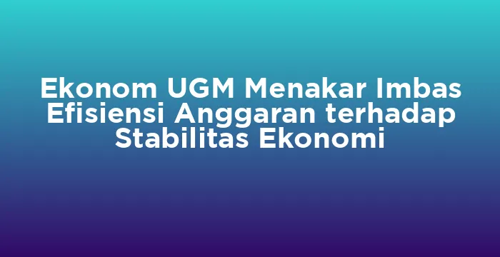 Featured image for Ekonom UGM Menakar Imbas Efisiensi Anggaran terhadap Stabilitas Ekonomi