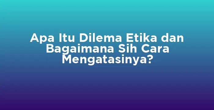 Featured image for Apa Itu Dilema Etika dan Bagaimana Sih Cara Mengatasinya?