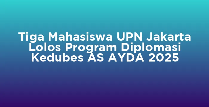 Featured image for Tiga Mahasiswa UPN Jakarta Lolos Program Diplomasi Kedubes AS AYDA 2025