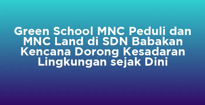 Featured image for Green School MNC Peduli dan MNC Land di SDN Babakan Kencana Dorong Kesadaran Lingkungan sejak Dini