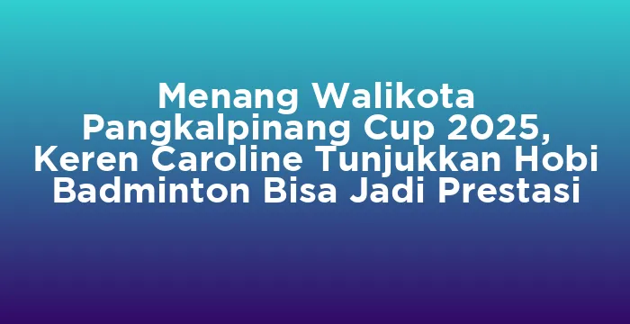 Featured image for Menang Walikota Pangkalpinang Cup 2025, Keren Caroline Tunjukkan Hobi Badminton Bisa Jadi Prestasi