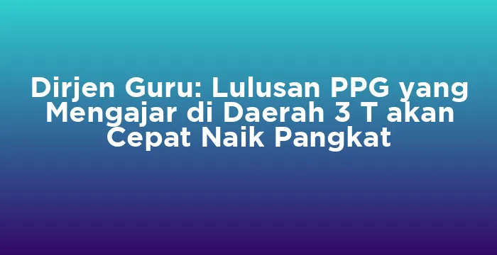 Featured image for Dirjen Guru: Lulusan PPG yang Mengajar di Daerah 3 T akan Cepat Naik Pangkat