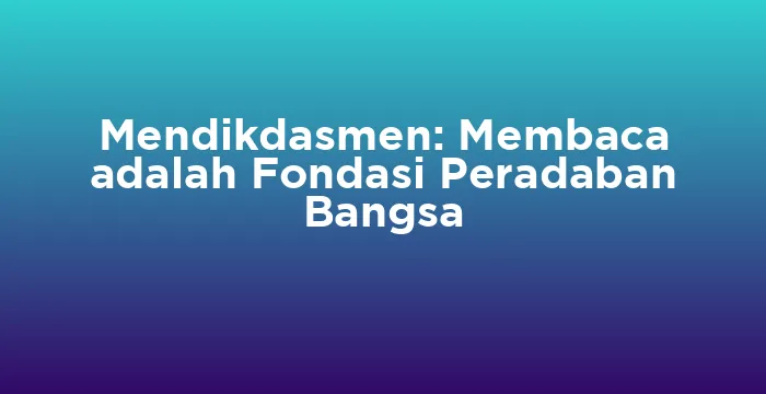 Featured image for Mendikdasmen: Membaca adalah Fondasi Peradaban Bangsa