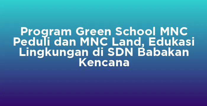 Featured image for Program Green School MNC Peduli dan MNC Land, Edukasi Lingkungan di SDN Babakan Kencana