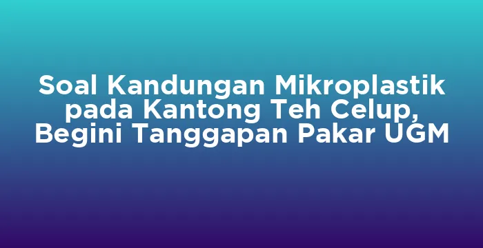Featured image for Soal Kandungan Mikroplastik pada Kantong Teh Celup, Begini Tanggapan Pakar UGM