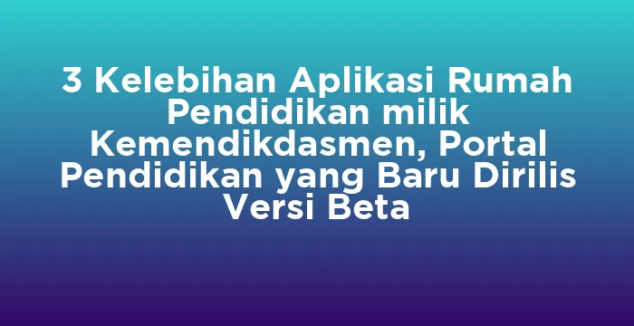 Featured image for 3 Kelebihan Aplikasi Rumah Pendidikan milik Kemendikdasmen, Portal Pendidikan yang Baru Dirilis Versi Beta
