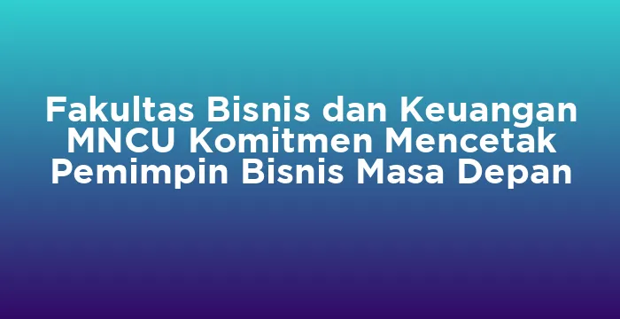 Featured image for Fakultas Bisnis dan Keuangan MNCU Komitmen Mencetak Pemimpin Bisnis Masa Depan