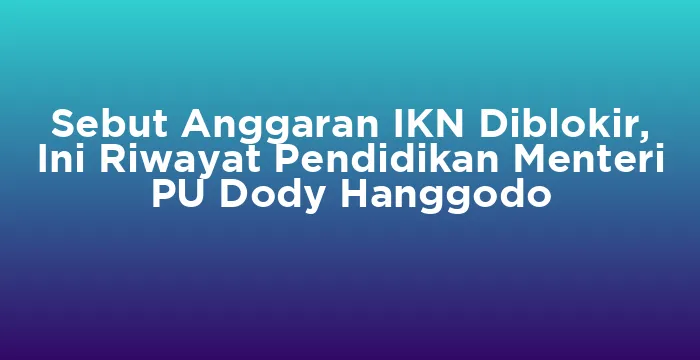 Featured image for Sebut Anggaran IKN Diblokir, Ini Riwayat Pendidikan Menteri PU Dody Hanggodo