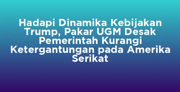 Featured image for Hadapi Dinamika Kebijakan Trump, Pakar UGM Desak Pemerintah Kurangi Ketergantungan pada Amerika Serikat