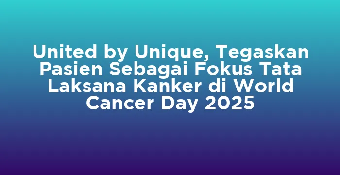 Featured image for United by Unique, Tegaskan Pasien Sebagai Fokus Tata Laksana Kanker di World Cancer Day 2025