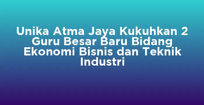 Featured image for Unika Atma Jaya Kukuhkan 2 Guru Besar Baru Bidang Ekonomi Bisnis dan Teknik Industri