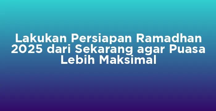Featured image for Lakukan Persiapan Ramadhan 2025 dari Sekarang agar Puasa Lebih Maksimal