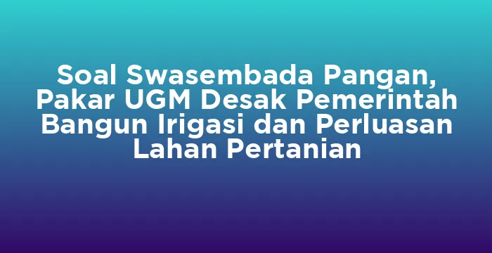 Featured image for Soal Swasembada Pangan, Pakar UGM Desak Pemerintah Bangun Irigasi dan Perluasan Lahan Pertanian