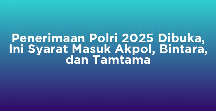 Featured image for Penerimaan Polri 2025 Dibuka, Ini Syarat Masuk Akpol, Bintara, dan Tamtama
