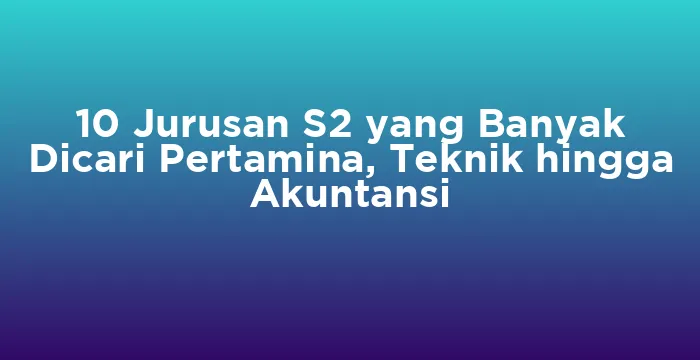 Featured image for 10 Jurusan S2 yang Banyak Dicari Pertamina, Teknik hingga Akuntansi