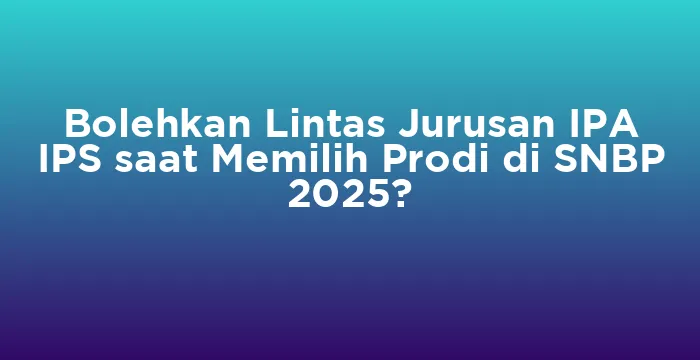 Featured image for Bolehkan Lintas Jurusan IPA IPS saat Memilih Prodi di SNBP 2025?