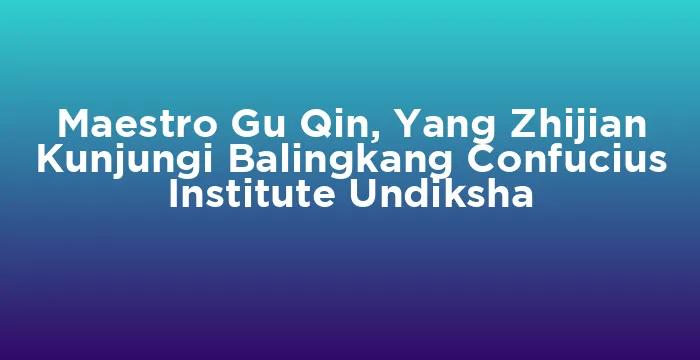 Featured image for Maestro Gu Qin, Yang Zhijian Kunjungi Balingkang Confucius Institute Undiksha