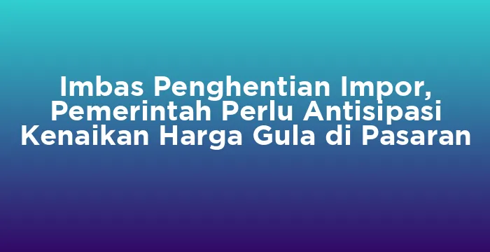 Featured image for Imbas Penghentian Impor, Pemerintah Perlu Antisipasi Kenaikan Harga Gula di Pasaran