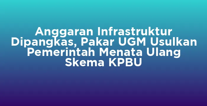 Featured image for Anggaran Infrastruktur Dipangkas, Pakar UGM Usulkan Pemerintah Menata Ulang Skema KPBU