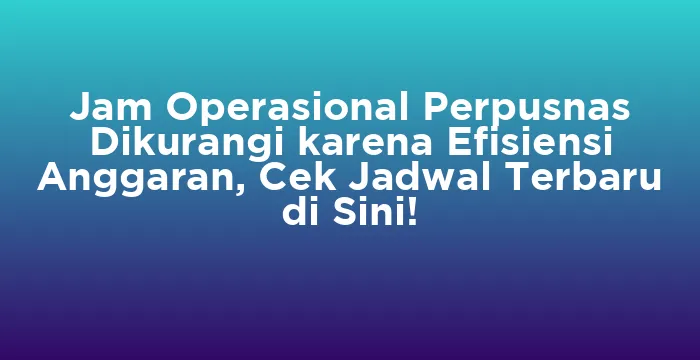 Featured image for Jam Operasional Perpusnas Dikurangi karena Efisiensi Anggaran, Cek Jadwal Terbaru di Sini!