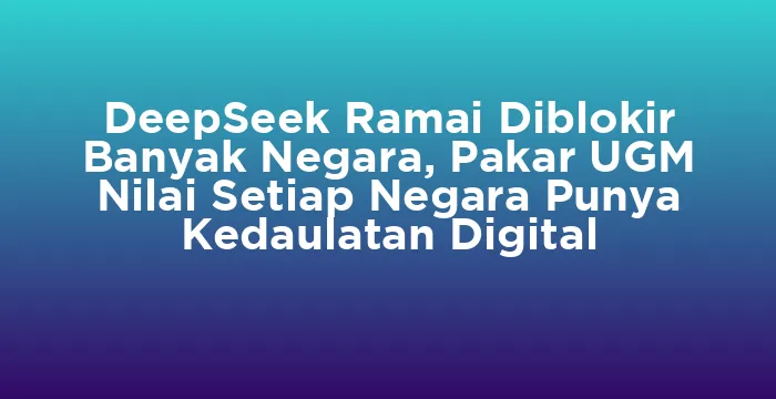 Featured image for DeepSeek Ramai Diblokir Banyak Negara, Pakar UGM Nilai Setiap Negara Punya Kedaulatan Digital
