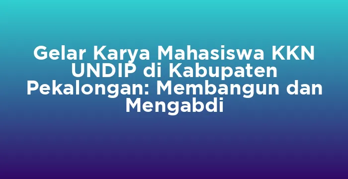 Featured image for Gelar Karya Mahasiswa KKN UNDIP di Kabupaten Pekalongan: Membangun dan Mengabdi