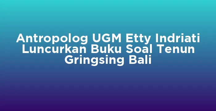 Featured image for Antropolog UGM Etty Indriati Luncurkan Buku Soal Tenun Gringsing Bali