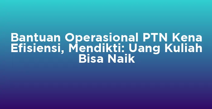 Featured image for Bantuan Operasional PTN Kena Efisiensi, Mendikti: Uang Kuliah Bisa Naik