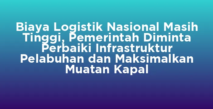Featured image for Biaya Logistik Nasional Masih Tinggi, Pemerintah Diminta Perbaiki Infrastruktur Pelabuhan dan Maksimalkan Muatan Kapal