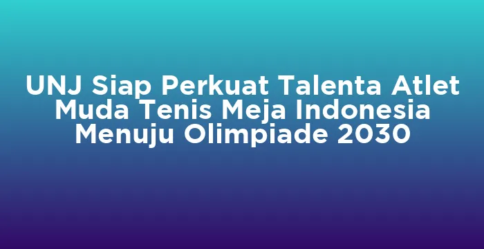 Featured image for UNJ Siap Perkuat Talenta Atlet Muda Tenis Meja Indonesia Menuju Olimpiade 2030