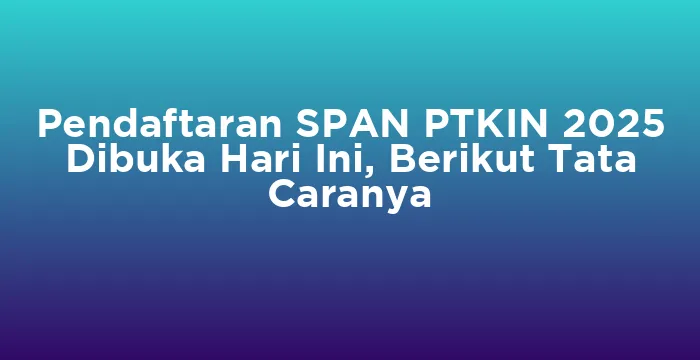 Featured image for Pendaftaran SPAN PTKIN 2025 Dibuka Hari Ini, Berikut Tata Caranya