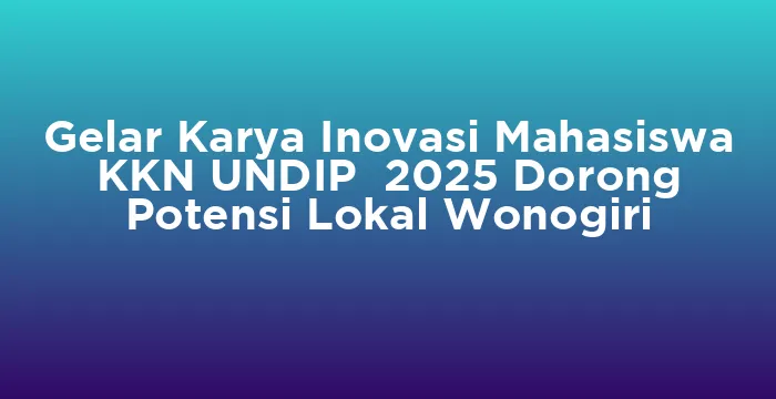 Featured image for Gelar Karya Inovasi Mahasiswa KKN UNDIP 2025 Dorong Potensi Lokal Wonogiri