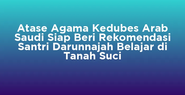 Featured image for Atase Agama Kedubes Arab Saudi Siap Beri Rekomendasi Santri Darunnajah Belajar di Tanah Suci