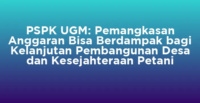 Featured image for PSPK UGM: Pemangkasan Anggaran Bisa Berdampak bagi Kelanjutan Pembangunan Desa dan Kesejahteraan Petani