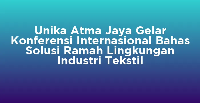 Featured image for Unika Atma Jaya Gelar Konferensi Internasional Bahas Solusi Ramah Lingkungan Industri Tekstil