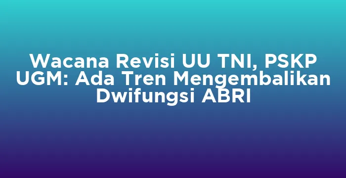 Featured image for Wacana Revisi UU TNI, PSKP UGM: Ada Tren Mengembalikan Dwifungsi ABRI