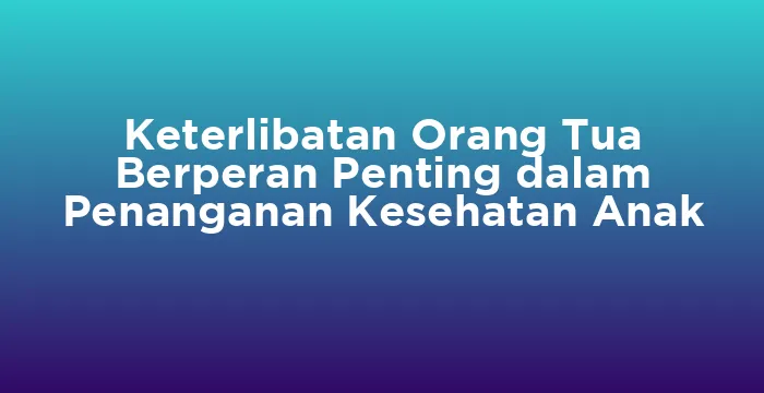 Featured image for Keterlibatan Orang Tua Berperan Penting dalam Penanganan Kesehatan Anak