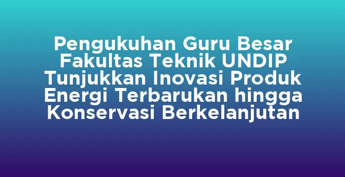 Featured image for Pengukuhan Guru Besar Fakultas Teknik UNDIP Tunjukkan Inovasi Produk Energi Terbarukan hingga Konservasi Berkelanjutan