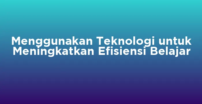 Featured image for Menggunakan Teknologi untuk Meningkatkan Efisiensi Belajar