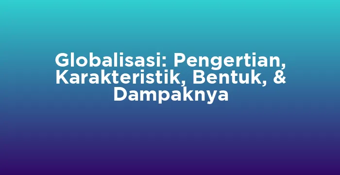 Featured image for Globalisasi: Pengertian, Karakteristik, Bentuk, & Dampaknya